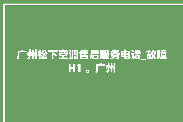 广州松下空调售后服务电话_故障H1 。广州