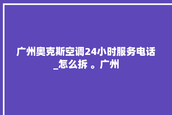 广州奥克斯空调24小时服务电话_怎么拆 。广州