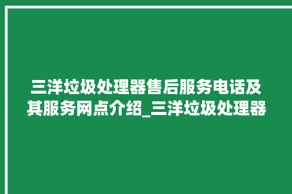 三洋垃圾处理器售后服务电话及其服务网点介绍_三洋垃圾处理器是几线品牌 。处理器