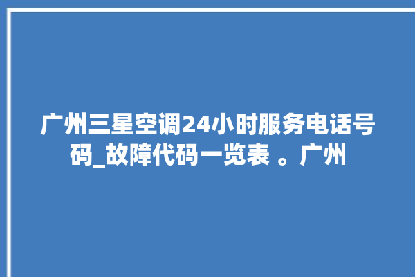 广州三星空调24小时服务电话号码_故障代码一览表 。广州