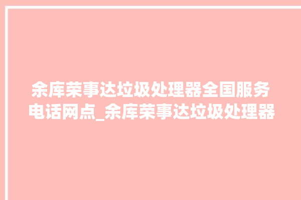 余库荣事达垃圾处理器全国服务电话网点_余库荣事达垃圾处理器常见故障 。处理器