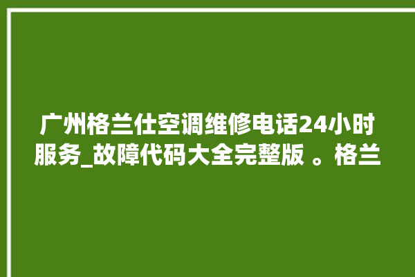 广州格兰仕空调维修电话24小时服务_故障代码大全完整版 。格兰仕