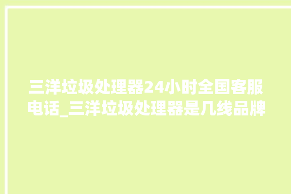 三洋垃圾处理器24小时全国客服电话_三洋垃圾处理器是几线品牌 。处理器