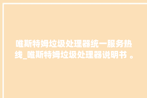 唯斯特姆垃圾处理器统一服务热线_唯斯特姆垃圾处理器说明书 。斯特