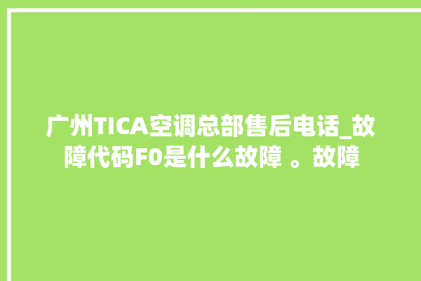 广州TICA空调总部售后电话_故障代码F0是什么故障 。故障