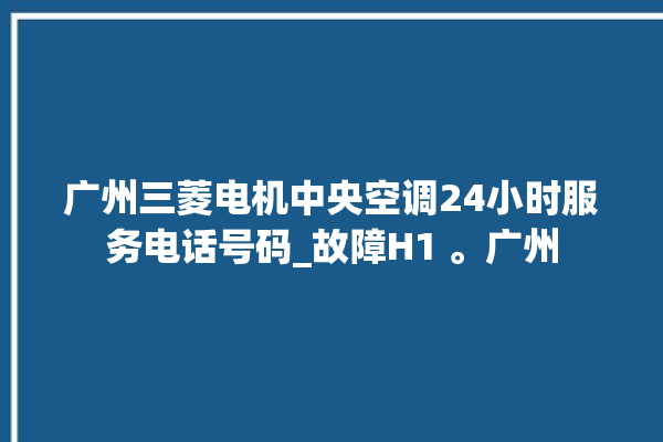 广州三菱电机中央空调24小时服务电话号码_故障H1 。广州