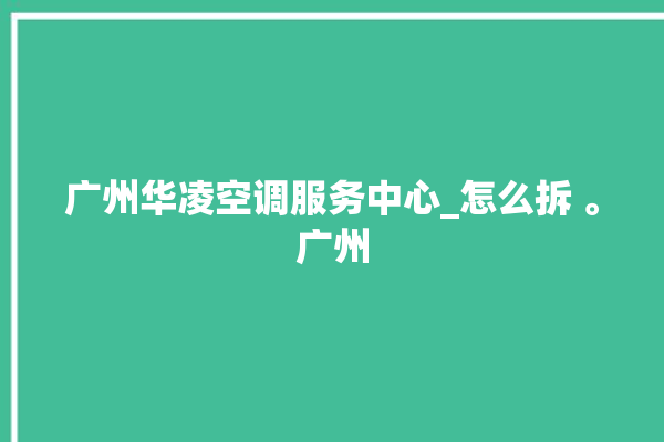 广州华凌空调服务中心_怎么拆 。广州