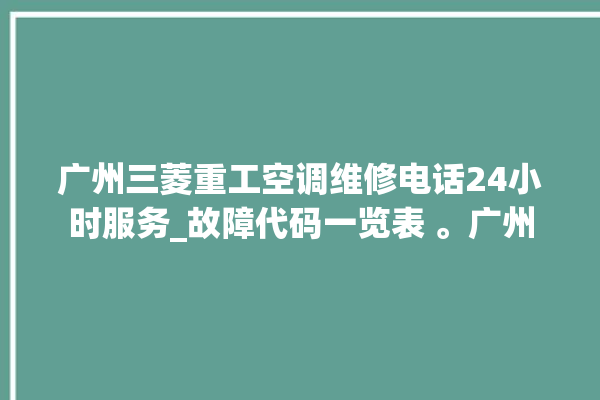 广州三菱重工空调维修电话24小时服务_故障代码一览表 。广州