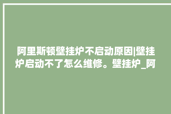 阿里斯顿壁挂炉不启动原因|壁挂炉启动不了怎么维修。壁挂炉_阿里