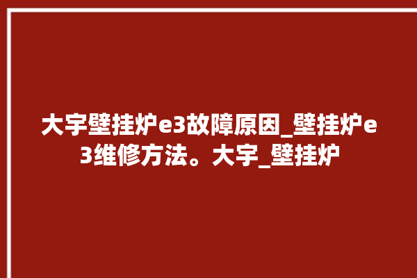 大宇壁挂炉e3故障原因_壁挂炉e3维修方法。大宇_壁挂炉