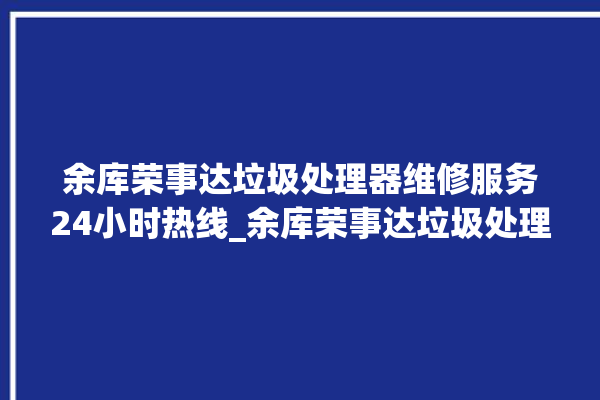 余库荣事达垃圾处理器维修服务24小时热线_余库荣事达垃圾处理器自动进水功能 。处理器