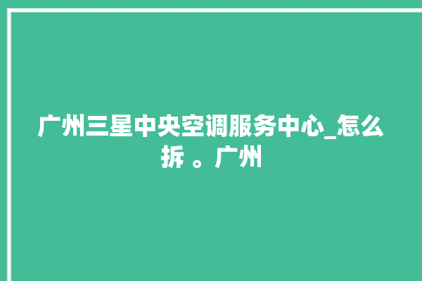 广州三星中央空调服务中心_怎么拆 。广州