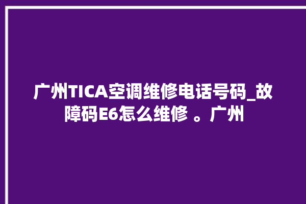 广州TICA空调维修电话号码_故障码E6怎么维修 。广州