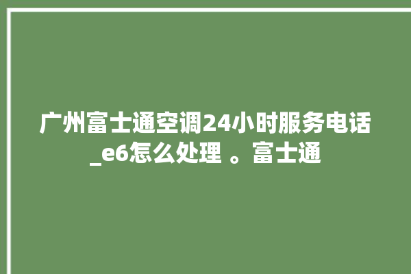 广州富士通空调24小时服务电话_e6怎么处理 。富士通