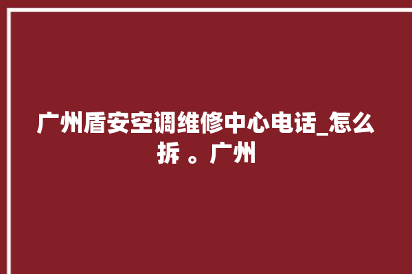 广州盾安空调维修中心电话_怎么拆 。广州