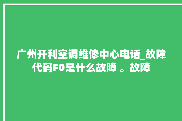 广州开利空调维修中心电话_故障代码F0是什么故障 。故障