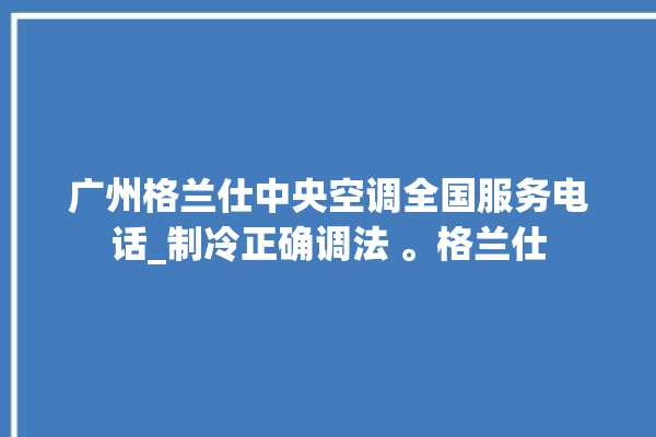 广州格兰仕中央空调全国服务电话_制冷正确调法 。格兰仕