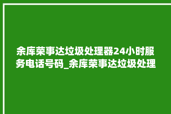 余库荣事达垃圾处理器24小时服务电话号码_余库荣事达垃圾处理器忽然不转了 。处理器