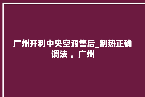 广州开利中央空调售后_制热正确调法 。广州