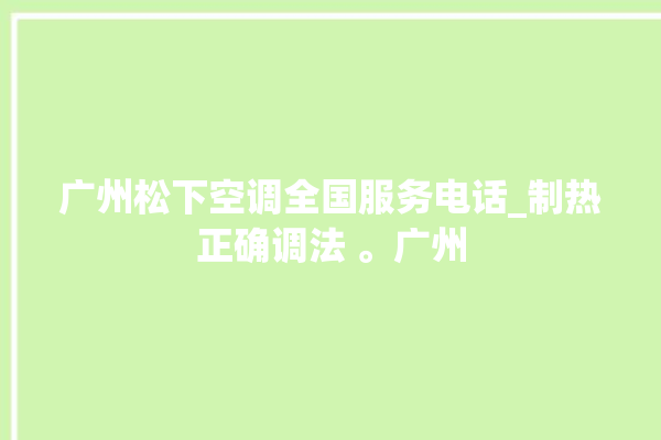 广州松下空调全国服务电话_制热正确调法 。广州