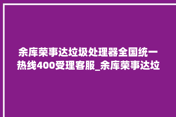 余库荣事达垃圾处理器全国统一热线400受理客服_余库荣事达垃圾处理器是哪生产的 。处理器