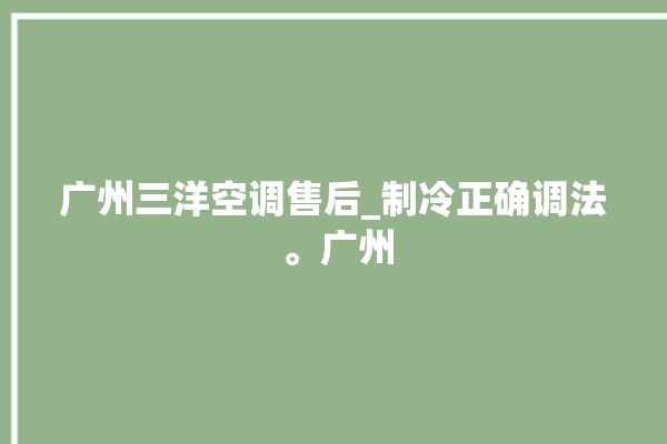 广州三洋空调售后_制冷正确调法 。广州