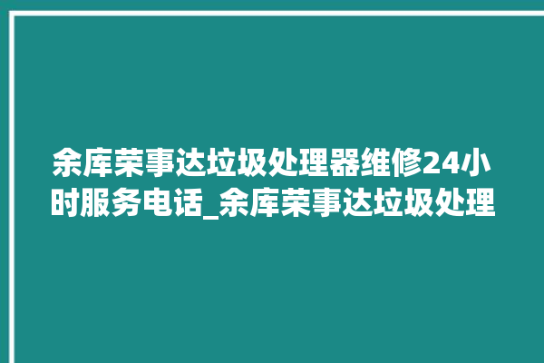 余库荣事达垃圾处理器维修24小时服务电话_余库荣事达垃圾处理器复位开关在哪里 。处理器