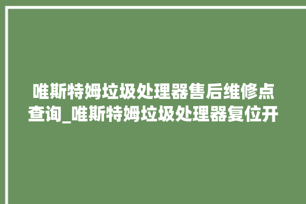 唯斯特姆垃圾处理器售后维修点查询_唯斯特姆垃圾处理器复位开关在哪里 。斯特