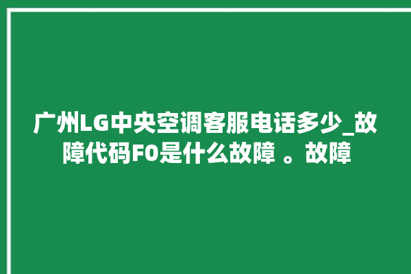 广州LG中央空调客服电话多少_故障代码F0是什么故障 。故障