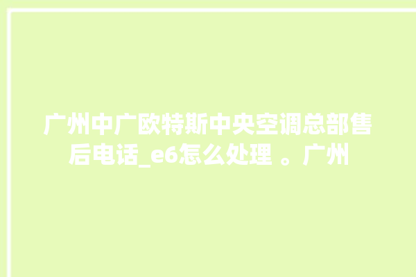 广州中广欧特斯中央空调总部售后电话_e6怎么处理 。广州