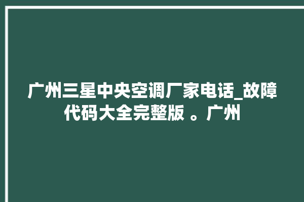 广州三星中央空调厂家电话_故障代码大全完整版 。广州