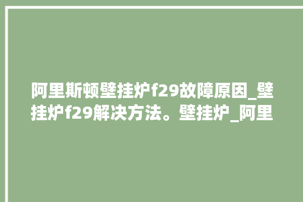 阿里斯顿壁挂炉f29故障原因_壁挂炉f29解决方法。壁挂炉_阿里