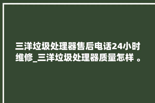 三洋垃圾处理器售后电话24小时维修_三洋垃圾处理器质量怎样 。处理器