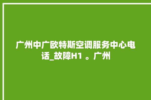 广州中广欧特斯空调服务中心电话_故障H1 。广州