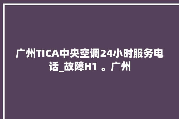 广州TICA中央空调24小时服务电话_故障H1 。广州