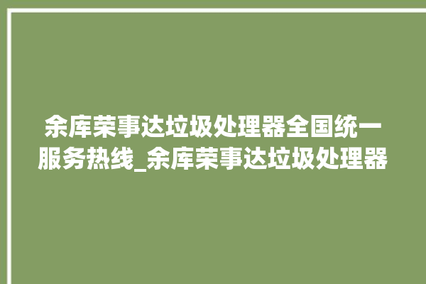 余库荣事达垃圾处理器全国统一服务热线_余库荣事达垃圾处理器质量怎样 。处理器