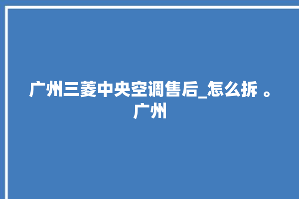 广州三菱中央空调售后_怎么拆 。广州