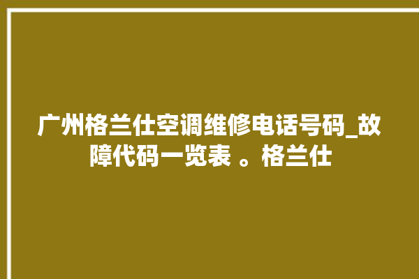 广州格兰仕空调维修电话号码_故障代码一览表 。格兰仕