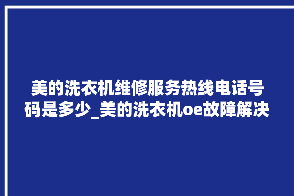 美的洗衣机维修服务热线电话号码是多少_美的洗衣机oe故障解决办法 。洗衣机