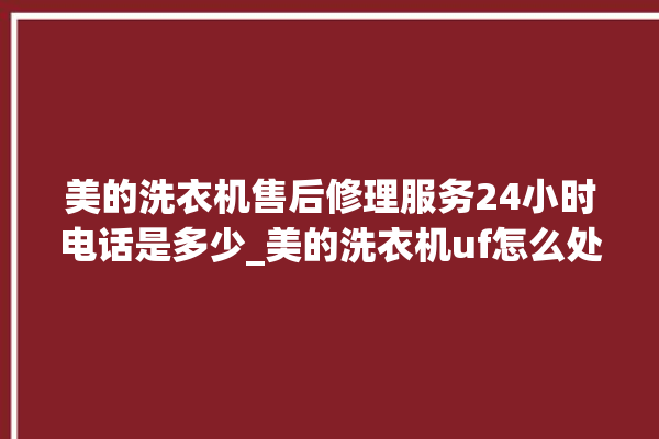 美的洗衣机售后修理服务24小时电话是多少_美的洗衣机uf怎么处理 。洗衣机