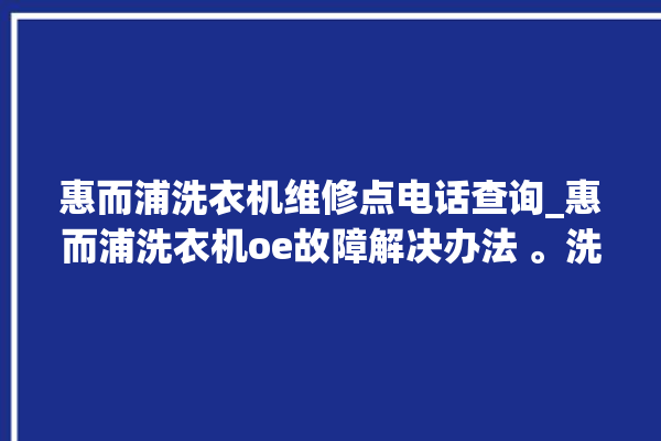 惠而浦洗衣机维修点电话查询_惠而浦洗衣机oe故障解决办法 。洗衣机