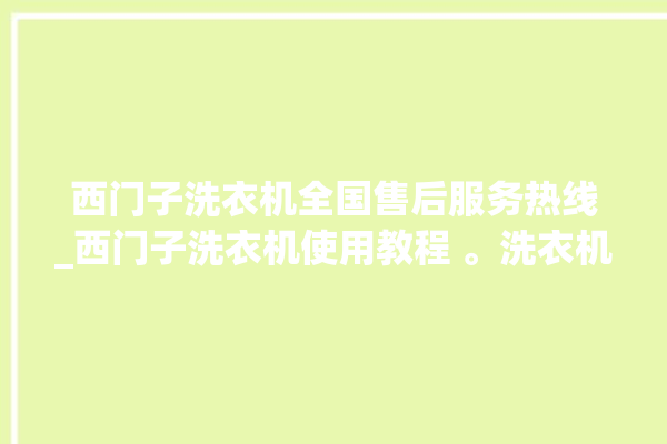 西门子洗衣机全国售后服务热线_西门子洗衣机使用教程 。洗衣机