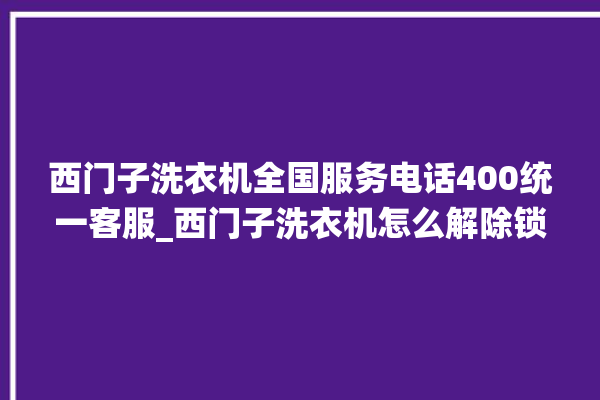 西门子洗衣机全国服务电话400统一客服_西门子洗衣机怎么解除锁 。洗衣机