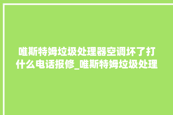 唯斯特姆垃圾处理器空调坏了打什么电话报修_唯斯特姆垃圾处理器复位开关在哪里 。斯特