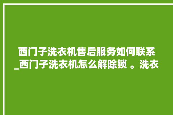 西门子洗衣机售后服务如何联系_西门子洗衣机怎么解除锁 。洗衣机