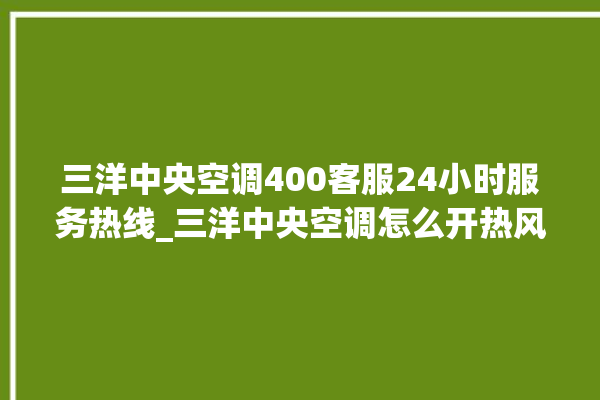 三洋中央空调400客服24小时服务热线_三洋中央空调怎么开热风 。中央空调