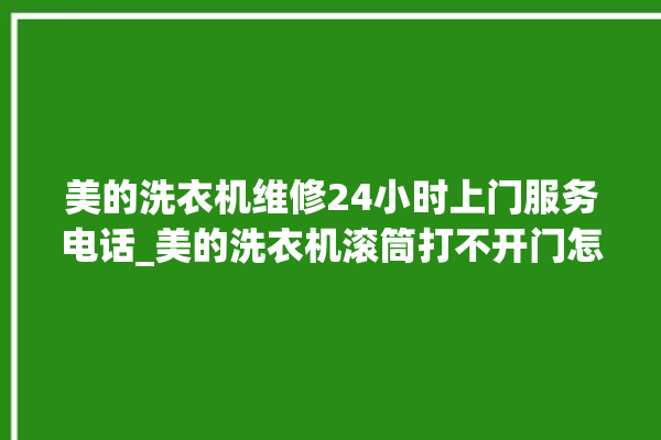 美的洗衣机维修24小时上门服务电话_美的洗衣机滚筒打不开门怎么办 。洗衣机