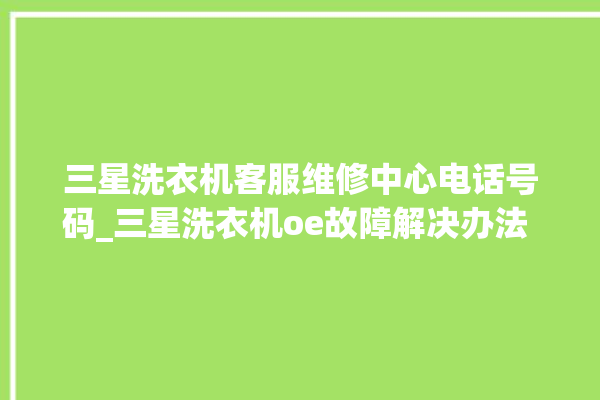 三星洗衣机客服维修中心电话号码_三星洗衣机oe故障解决办法 。洗衣机