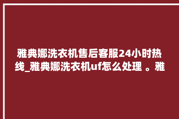 雅典娜洗衣机售后客服24小时热线_雅典娜洗衣机uf怎么处理 。雅典娜