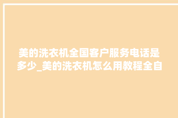 美的洗衣机全国客户服务电话是多少_美的洗衣机怎么用教程全自动 。洗衣机